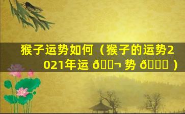 猴子运势如何（猴子的运势2021年运 🐬 势 🐈 ）